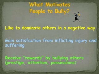 Like to dominate others in a negative way
Gain satisfaction from inflicting injury and
suffering
Receive “rewards” by bull...