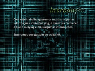 Com este trabalho queremos mostrar algumas informações sobre Bullying, e dar-vos a conhecer o que é Bullying e mais algumas informações. Esperemos que gostem do trabalho.