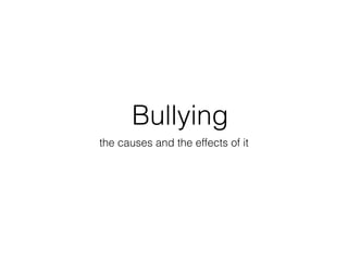 Bullying
the causes and the effects of it
 