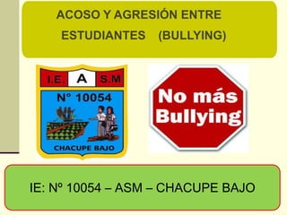 ACOSO Y AGRESIÓN ENTRE
ESTUDIANTES

(BULLYING)

IE: Nº 10054 – ASM – CHACUPE BAJO

 