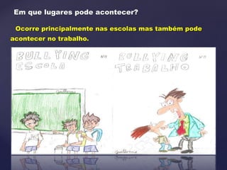 Em que lugares pode acontecer?
Ocorre principalmente nas escolas mas também pode
acontecer no trabalho.
 