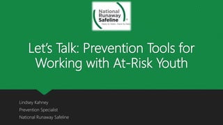 Let’s Talk: Prevention Tools for
Working with At-Risk Youth
Lindsey Kahney
Prevention Specialist
National Runaway Safeline
 
