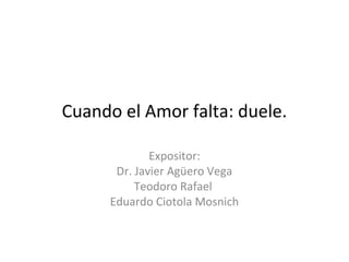 Cuando el Amor falta: duele.

              Expositor:
       Dr. Javier Agüero Vega
           Teodoro Rafael
      Eduardo Ciotola Mosnich
 