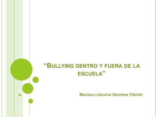 “BULLYING DENTRO Y FUERA DE LA
ESCUELA”
Mariana Liduvina Sánchez Cibrián
 