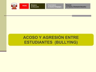 PERÚ

Ministerio
de Educación

Viceministerio
de Gestión Pedagógica

Dirección
de Tutoría y Orientación Educativa

ACOSO Y AGRESIÓN ENTRE
ESTUDIANTES (BULLYING)

 