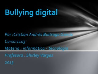 Bullying digital

Por :Cristian Andrés Buitrago García
Curso:1103
Materia : informática - tecnología
Profesora : Shirley Vargas
2013
 