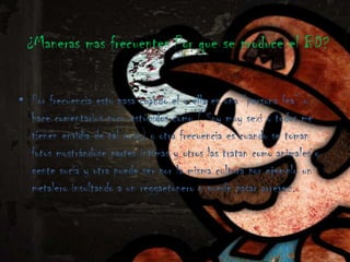 ¿Maneras mas frecuentes Por que se produce el BD?

• Por frecuencia esto pasa cuando el o ella es una “persona fea” o
  hace comentarios poco estúpidos como ( Soy muy sexi o todos me
  tienen envidia de tal cosa) o otra frecuencia es cuando se toman
  fotos mostrándose partes intimas y otros las tratan como animales o
  gente sucia y otra puede ser por la misma cultura por ejemplo un
  metalero insultando a un reggaetonero o puede pasar arrevez.
 