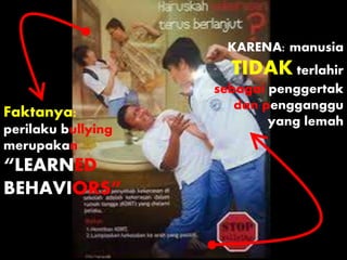 Faktanya:
perilaku bullying
merupakan
“LEARNED
BEHAVIORS”
KARENA: manusia
TIDAK terlahir
sebagai penggertak
dan pengganggu
yang lemah
 