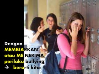 Dengan
MEMBIARKAN
atau ME NERIMA
perilaku bullying,
 berarti kita:
 