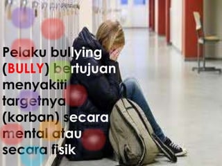 Pelaku bullying
(BULLY) bertujuan
menyakiti
targetnya
(korban) secara
mental atau
secara fisik
 