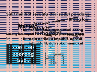 ANTARA
LAIN:
CIRI-CIRI
seorang
bully
Sulit melihat sesuatu dari sudut pandang
orang lain
Kurang berempati terhadap perasaan orang
lain
Mencoba untuk menguasai orang
lain DAN
Berpola perilaku impulsif, agresif,
intimidatif, dan suka memukul
 