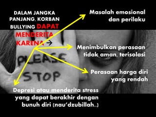 DALAM JANGKA
PANJANG, KORBAN
BULLYING DAPAT
MENDERITA
KARENA 
Masalah emosional
dan perilaku
Menimbulkan perasaan
tidak aman, terisolasi
Perasaan harga diri
yang rendah
Depresi atau menderita stress
yang dapat berakhir dengan
bunuh diri (nau’dzubillah..)
 