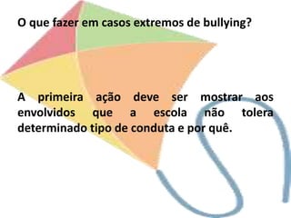 O que fazer em casos extremos de bullying?
A primeira ação deve ser mostrar aos
envolvidos que a escola não tolera
determinado tipo de conduta e por quê.
 