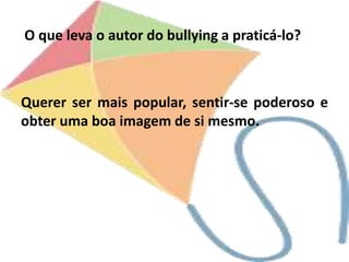 O que leva o autor do bullying a praticá-lo?
Querer ser mais popular, sentir-se poderoso e
obter uma boa imagem de si mesmo.
 