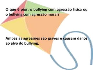 O que é pior: o bullying com agressão física ou
o bullying com agressão moral?
Ambas as agressões são graves e causam danos
ao alvo do bullying.
 