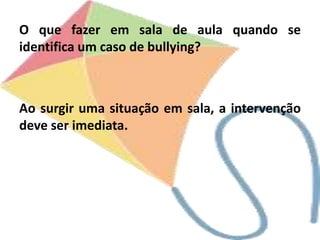 O que fazer em sala de aula quando se
identifica um caso de bullying?
Ao surgir uma situação em sala, a intervenção
deve ser imediata.
 