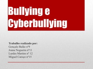 Bullying e
Cyberbullying
Trabalho realizado por:
Gonçalo Balão nº9
Joana Nogueira nº11
Lurdes Martins nº 12
Miguel Caroço nº15
 