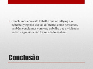 Conclusão
• Concluímos com este trabalho que o Bullying e o
cyberbullying não são tão diferentes como pensamos,
também concluimos com este trabalho que a violência
verbal e agressora não levam a lado nenhum.
 