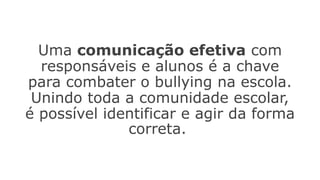 Uma comunicação efetiva com
responsáveis e alunos é a chave
para combater o bullying na escola.
Unindo toda a comunidade escolar,
é possível identificar e agir da forma
correta.
 