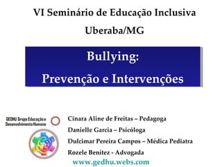 Bullying: Prevenção e Intervenções Cinara Aline de Freitas – Pedagoga Danielle Garcia – Psicóloga Dulcimar Pereira Campos – Médica Pediatra Rozele Benítez - Advogada www.gedhu.webs.com   VI Seminário de Educação Inclusiva Uberaba/MG 