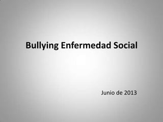 Bullying Enfermedad Social
Junio de 2013
 