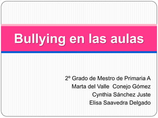 2º Grado de Mestro de Primaria A Marta del Valle  Conejo Gómez Cynthia Sánchez Juste Elisa Saavedra Delgado Bullying en las aulas 