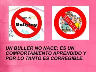 UN BULLER NO NACE : ES UN COMPORTAMIENTO APRENDIDO Y POR LO TANTO ES CORREGIBLE. 