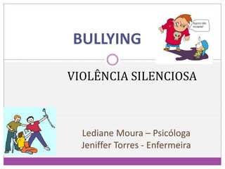 BULLYING
Lediane Moura – Psicóloga
Jeniffer Torres - Enfermeira
VIOLÊNCIA SILENCIOSA
 