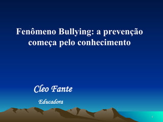Fenômeno Bullying: a prevenção
   começa pelo conhecimento




    Cleo Fante
     Educadora

                                 1
 