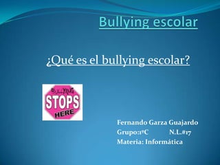 Bullying escolar ¿Qué es el bullying escolar? Fernando Garza Guajardo  Grupo:1ºC             N.L.#17 Materia: Informática     