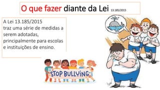 O que fazer diante da Lei 13.185/2015
A Lei 13.185/2015
traz uma série de medidas a
serem adotadas,
principalmente para escolas
e instituições de ensino.
 