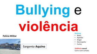 Bullying e
violência
Sargento Aquino
Polícia Militar
Bullying
• Bater,
• Apelidar
• Xingar
• Desrespeito
• Furtos
Violência sexual
Com e sem contato
 