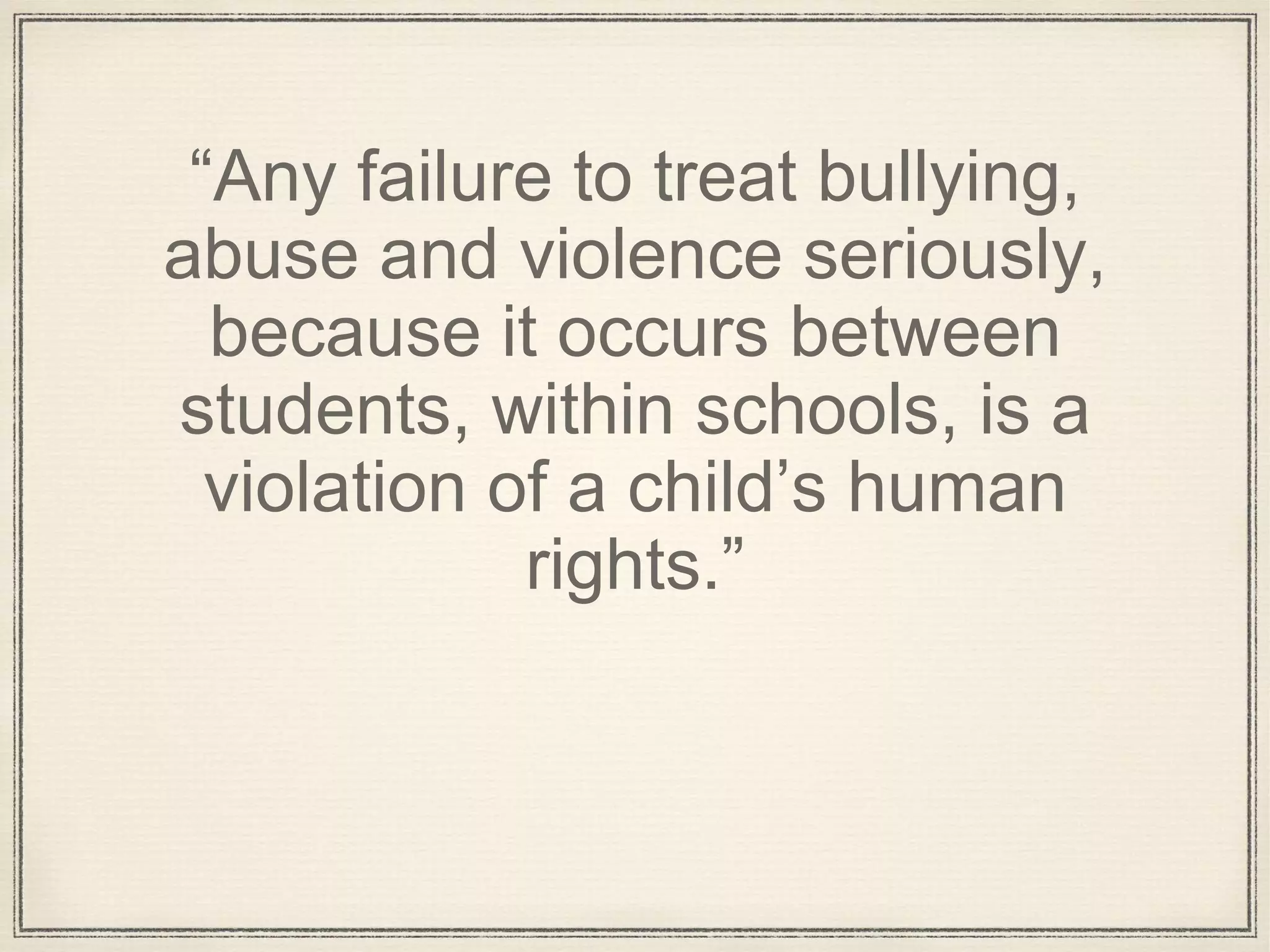 “Any failure to treat bullying,
abuse and violence seriously,
because it occurs between
students, within schools, is a
violation of a child’s human
rights.”
 