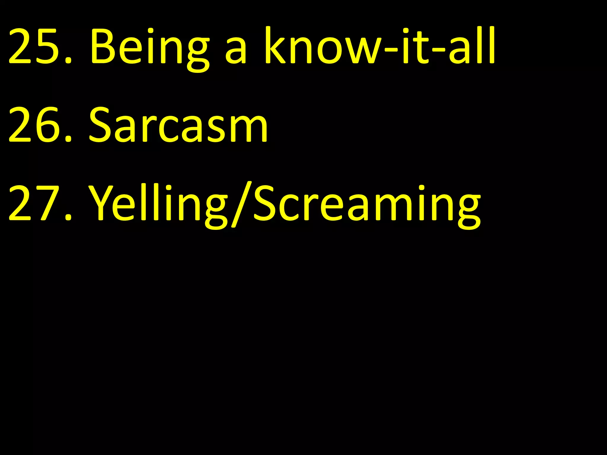 25. Being a know-it-all
26. Sarcasm
27. Yelling/Screaming
 