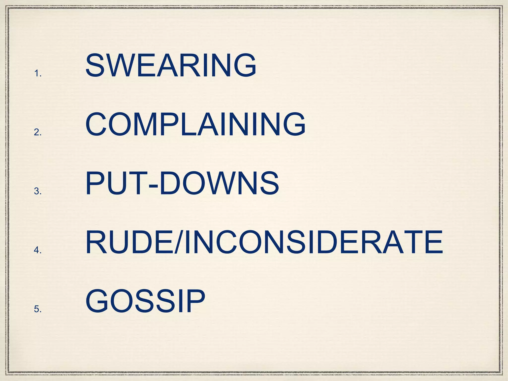 1. SWEARING
2. COMPLAINING
3. PUT-DOWNS
4. RUDE/INCONSIDERATE
5. GOSSIP
 