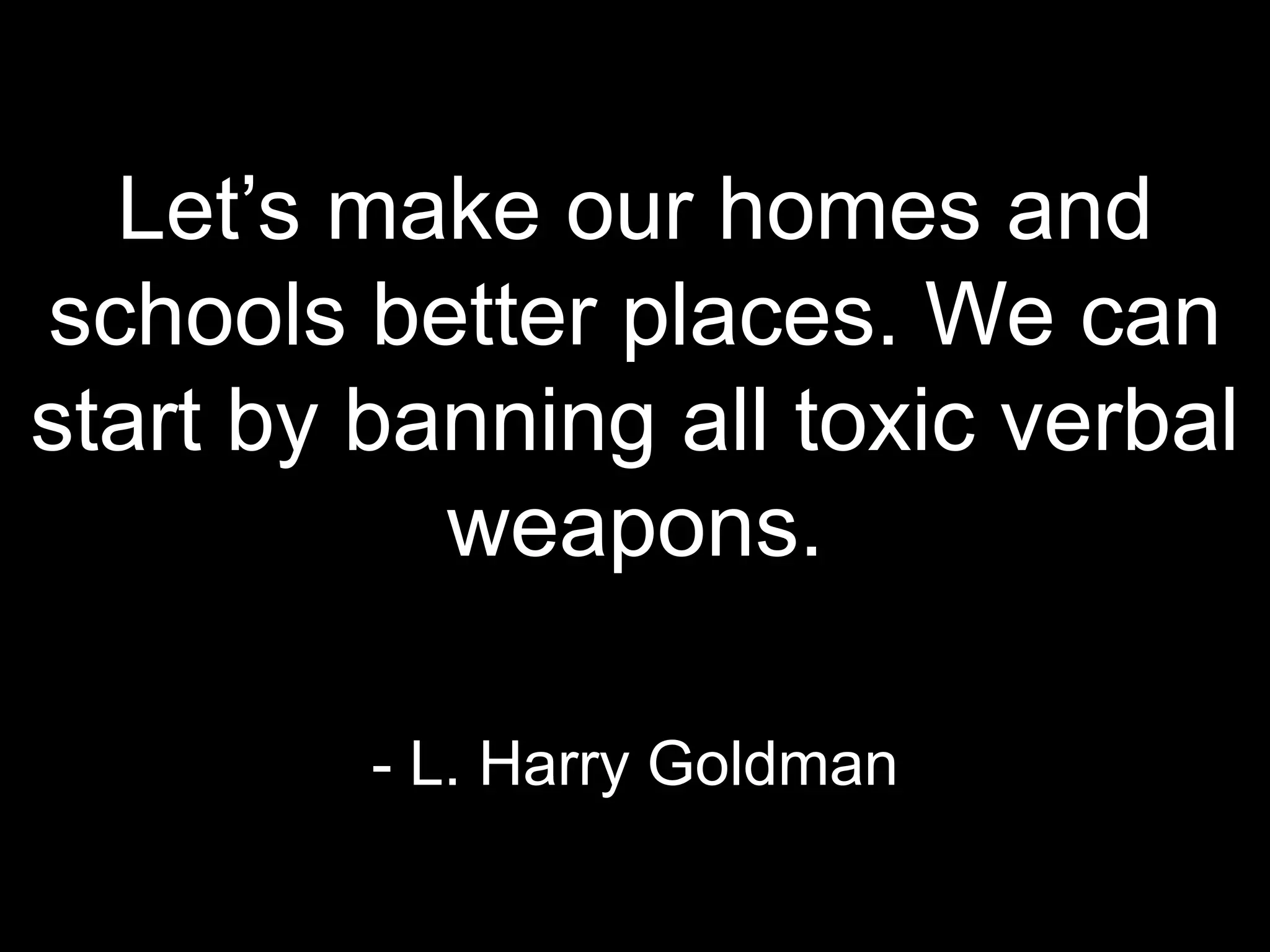 Let’s make our homes and
schools better places. We can
start by banning all toxic verbal
weapons.
- L. Harry Goldman
 
