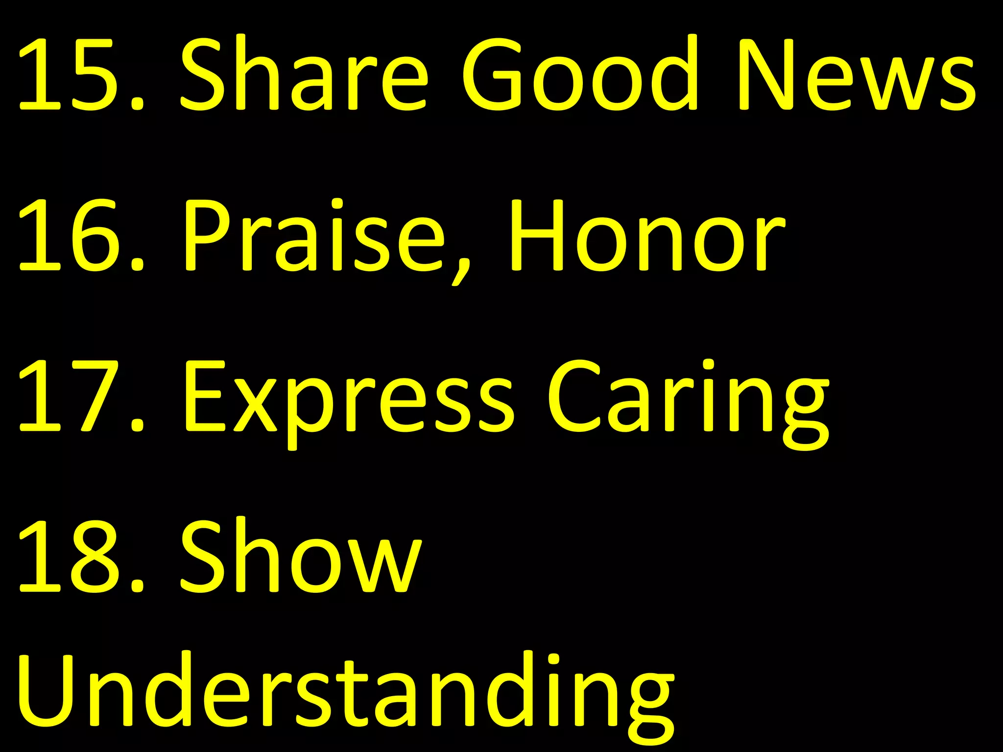 15. Share Good News
16. Praise, Honor
17. Express Caring
18. Show
Understanding
 