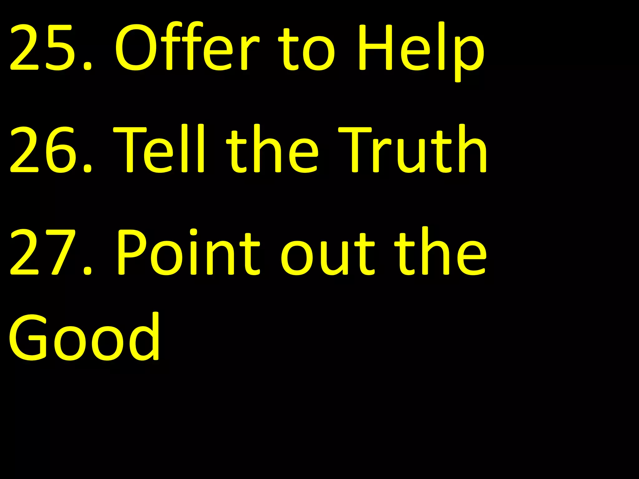 25. Offer to Help
26. Tell the Truth
27. Point out the
Good
 