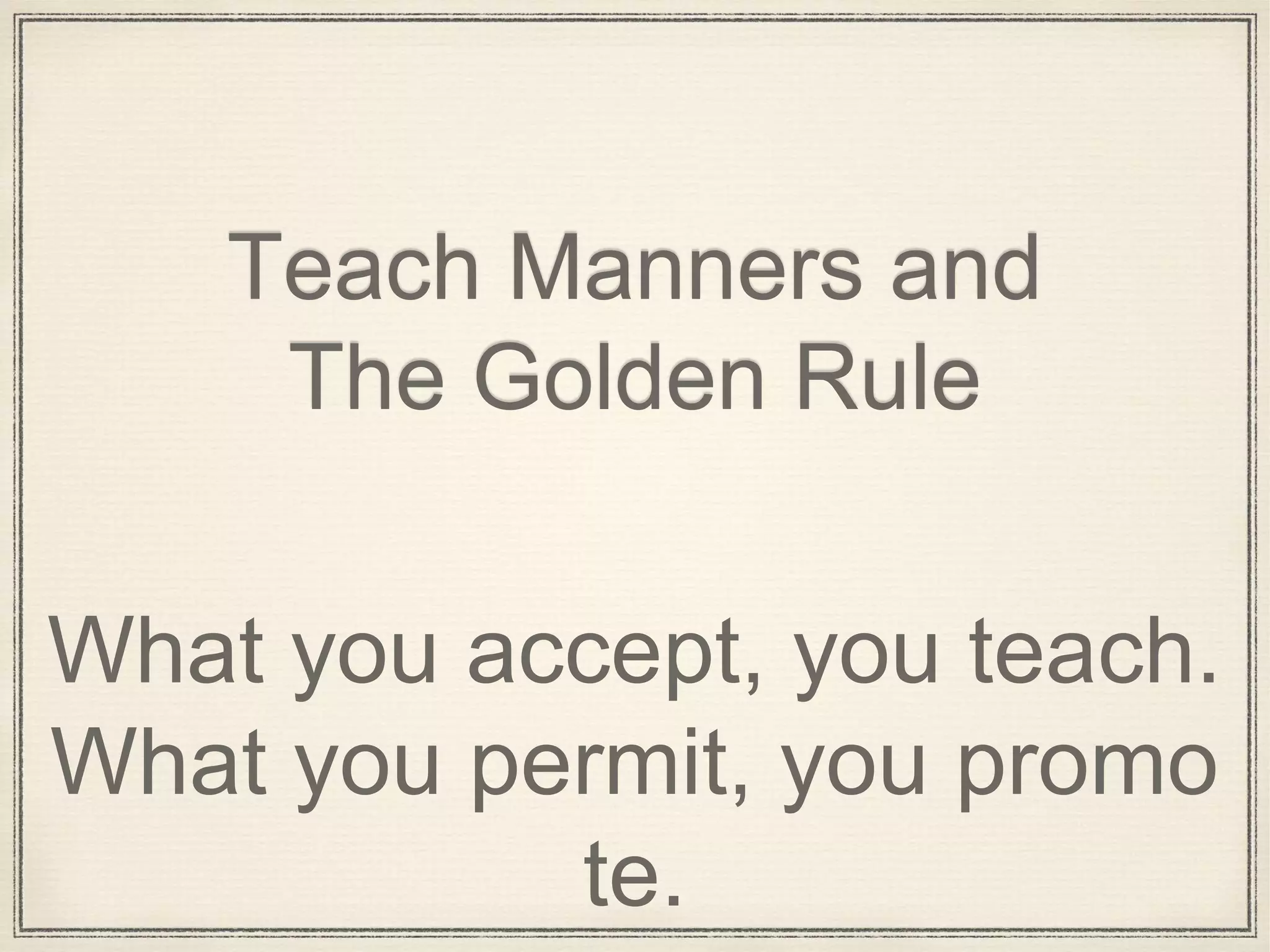 Teach Manners and
The Golden Rule
What you accept, you teach.
What you permit, you promo
te.
 