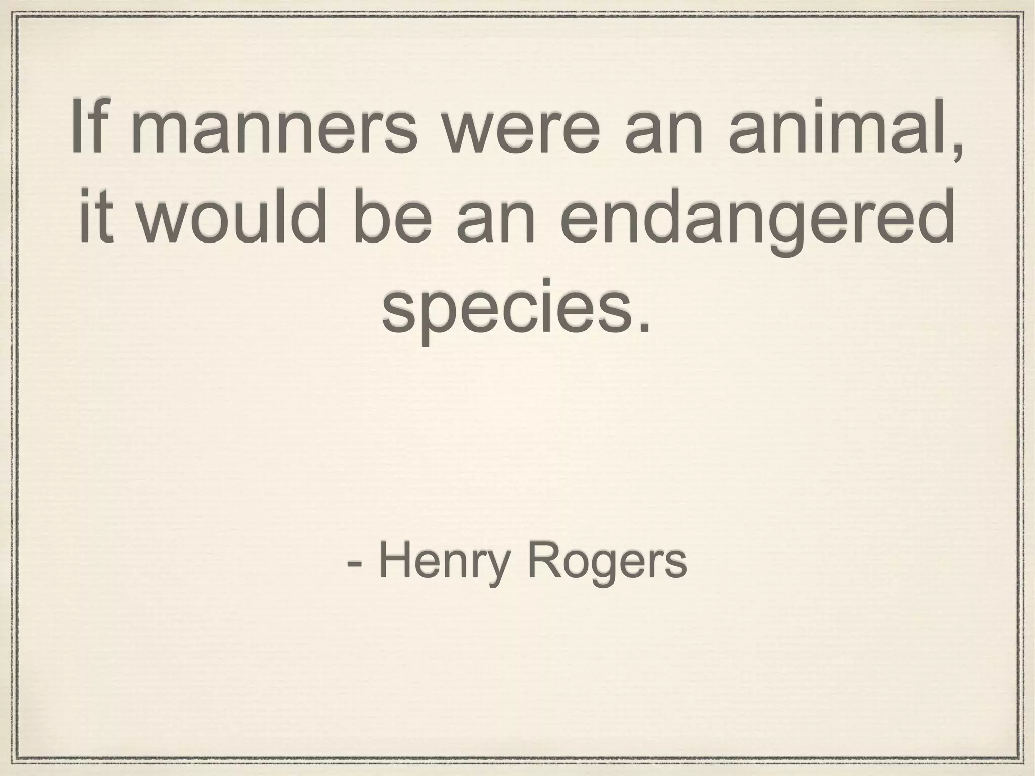 If manners were an animal,
it would be an endangered
species.
- Henry Rogers
 