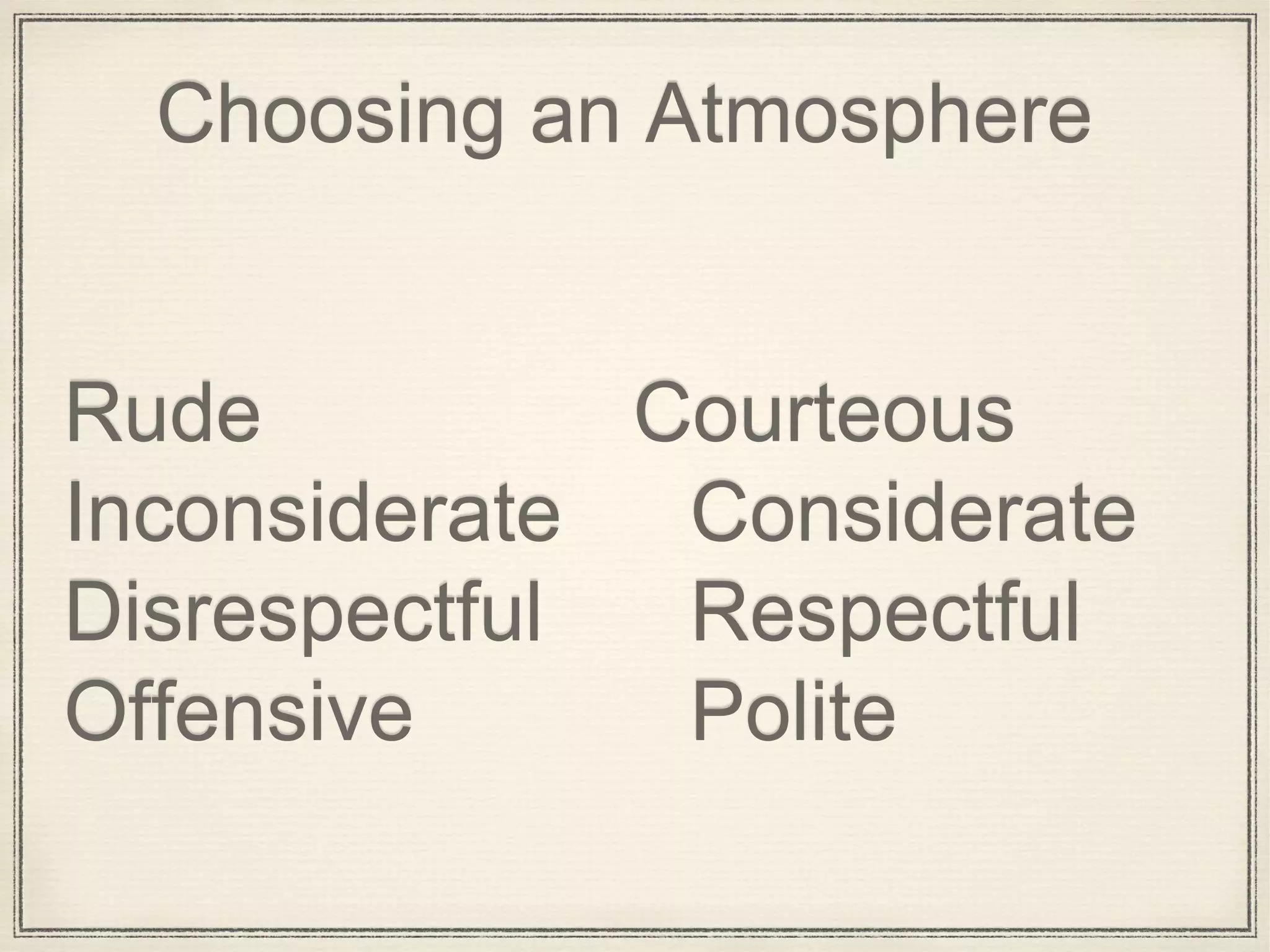 Choosing an Atmosphere
Rude Courteous
Inconsiderate Considerate
Disrespectful Respectful
Offensive Polite
 