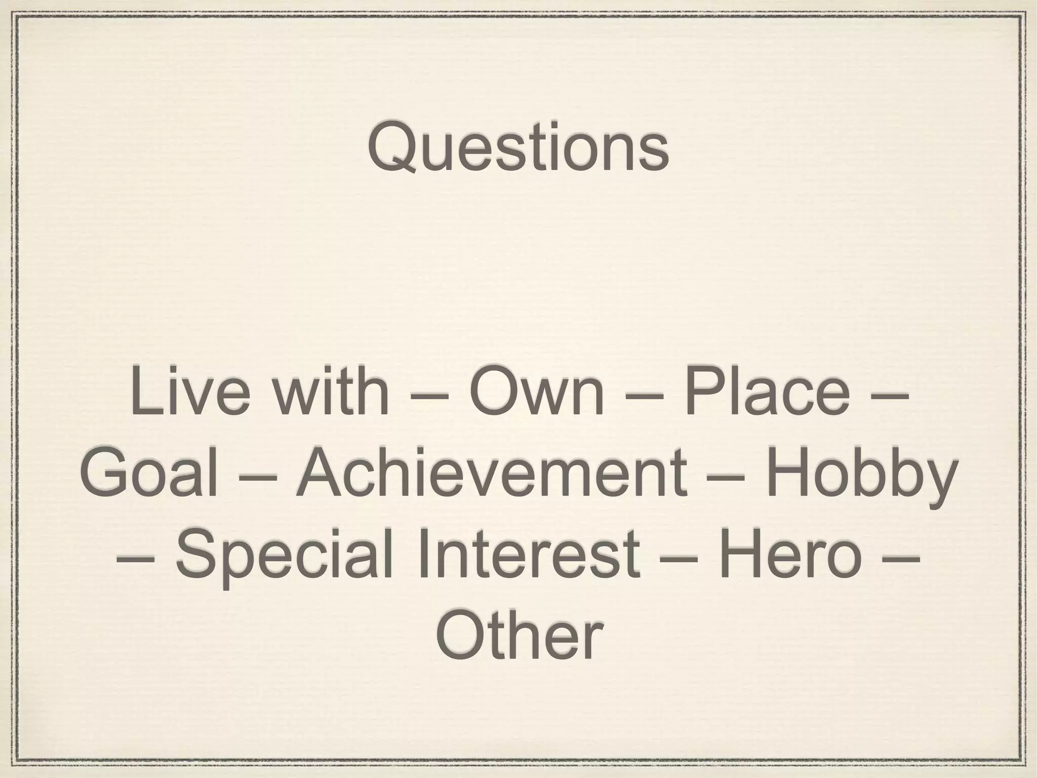 Questions
Live with – Own – Place –
Goal – Achievement – Hobby
– Special Interest – Hero –
Other
 