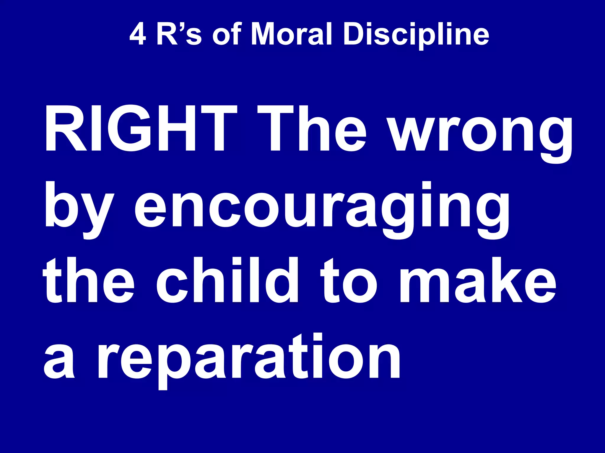 4 R’s of Moral Discipline
RIGHT The wrong
by encouraging
the child to make
a reparation
 
