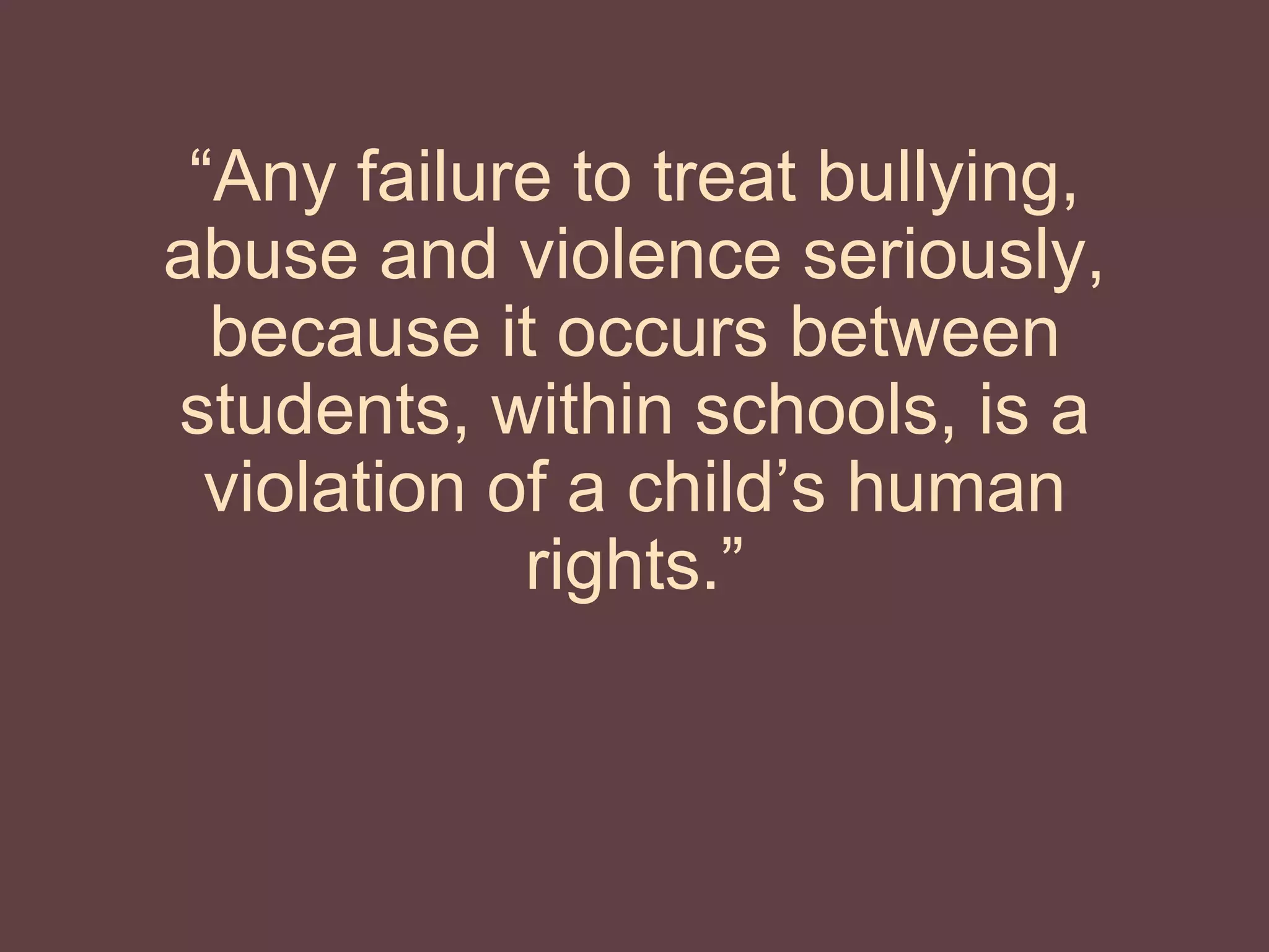 “Any failure to treat bullying,
abuse and violence seriously,
because it occurs between
students, within schools, is a
violation of a child’s human
rights.”
 