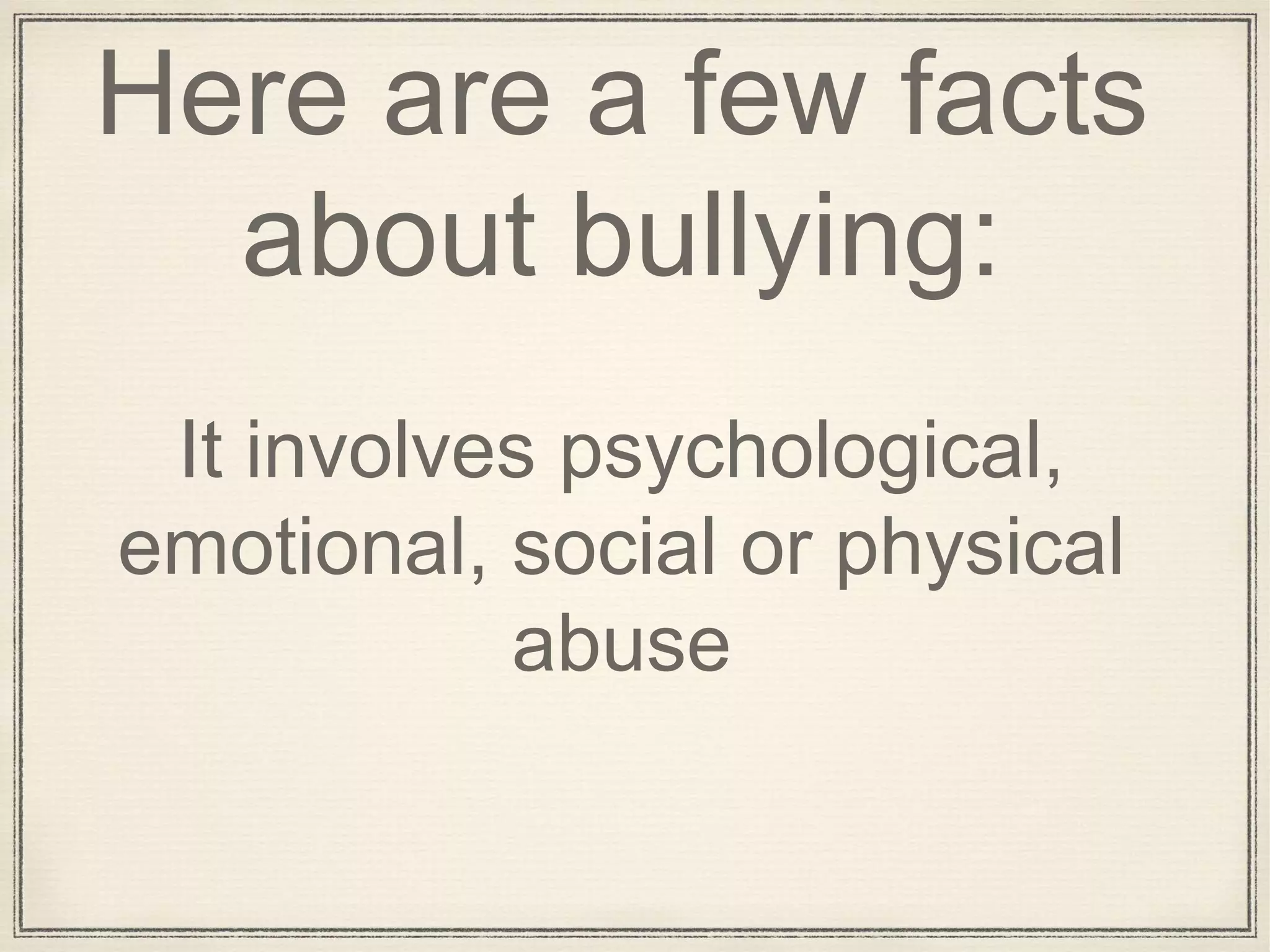 Here are a few facts
about bullying:
It involves psychological,
emotional, social or physical
abuse
 