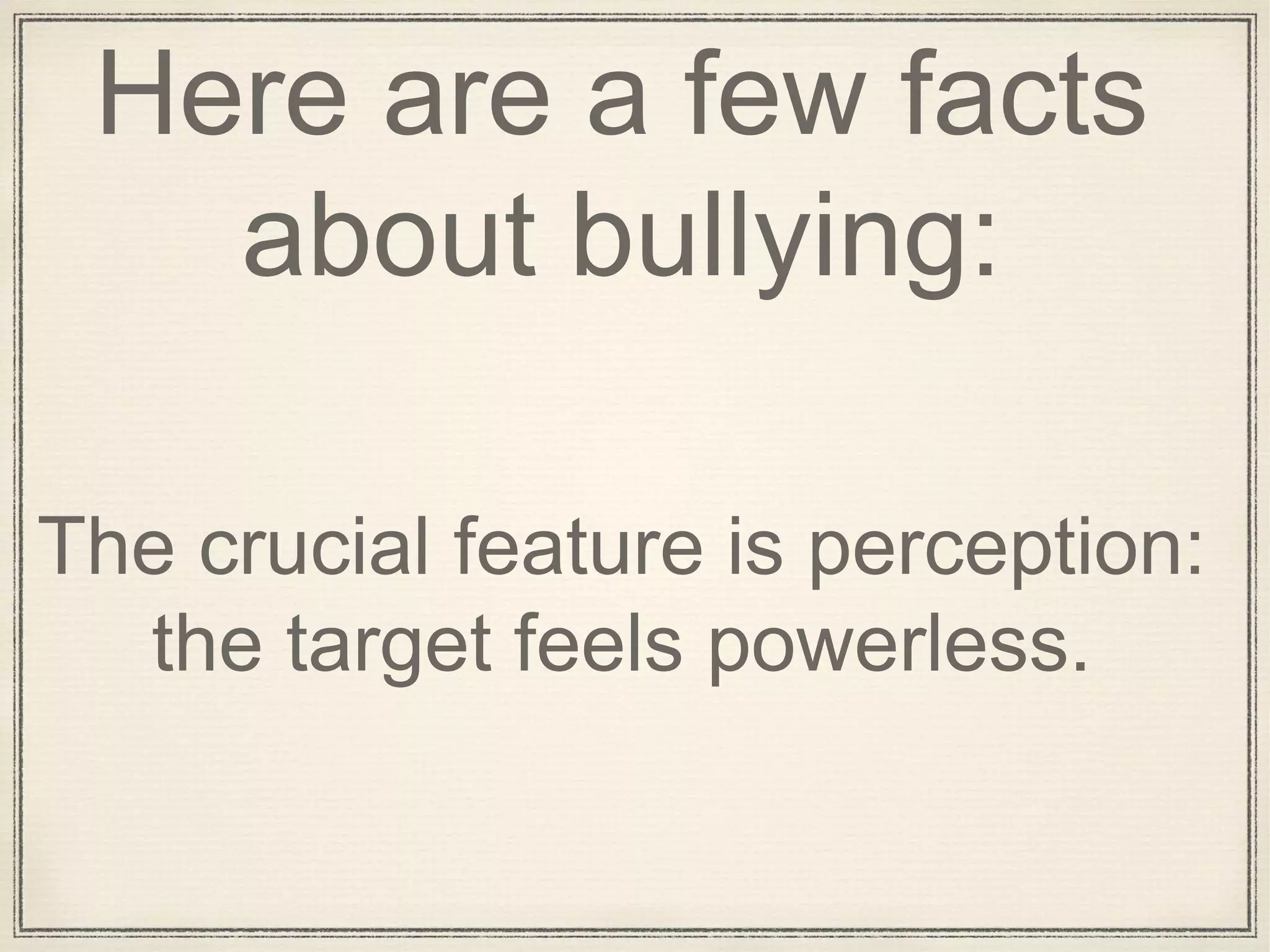 Here are a few facts
about bullying:
The crucial feature is perception:
the target feels powerless.
 
