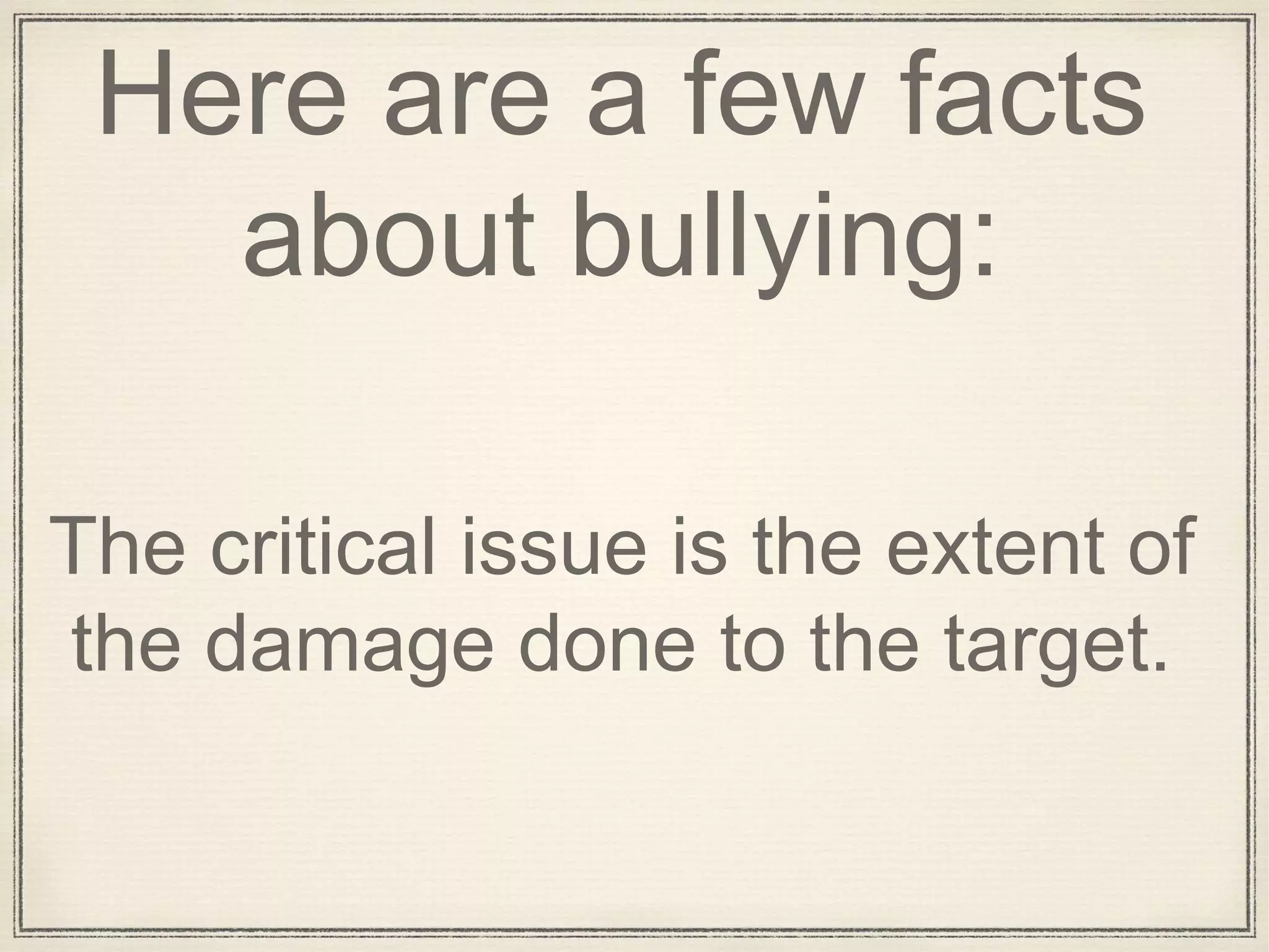 Here are a few facts
about bullying:
The critical issue is the extent of
the damage done to the target.
 