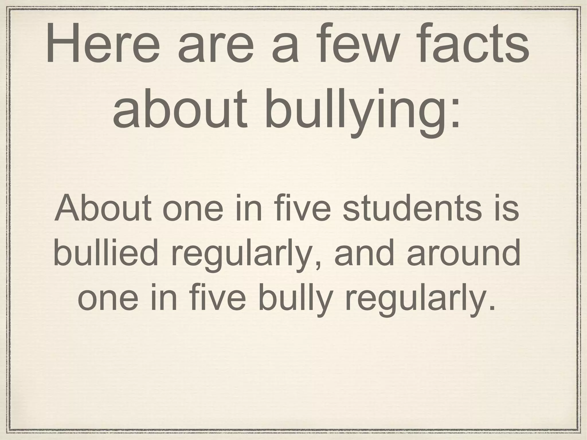 Here are a few facts
about bullying:
About one in five students is
bullied regularly, and around
one in five bully regularly.
 