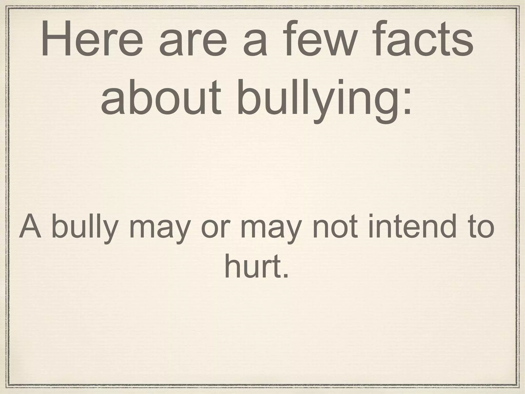 Here are a few facts
about bullying:
A bully may or may not intend to
hurt.
 