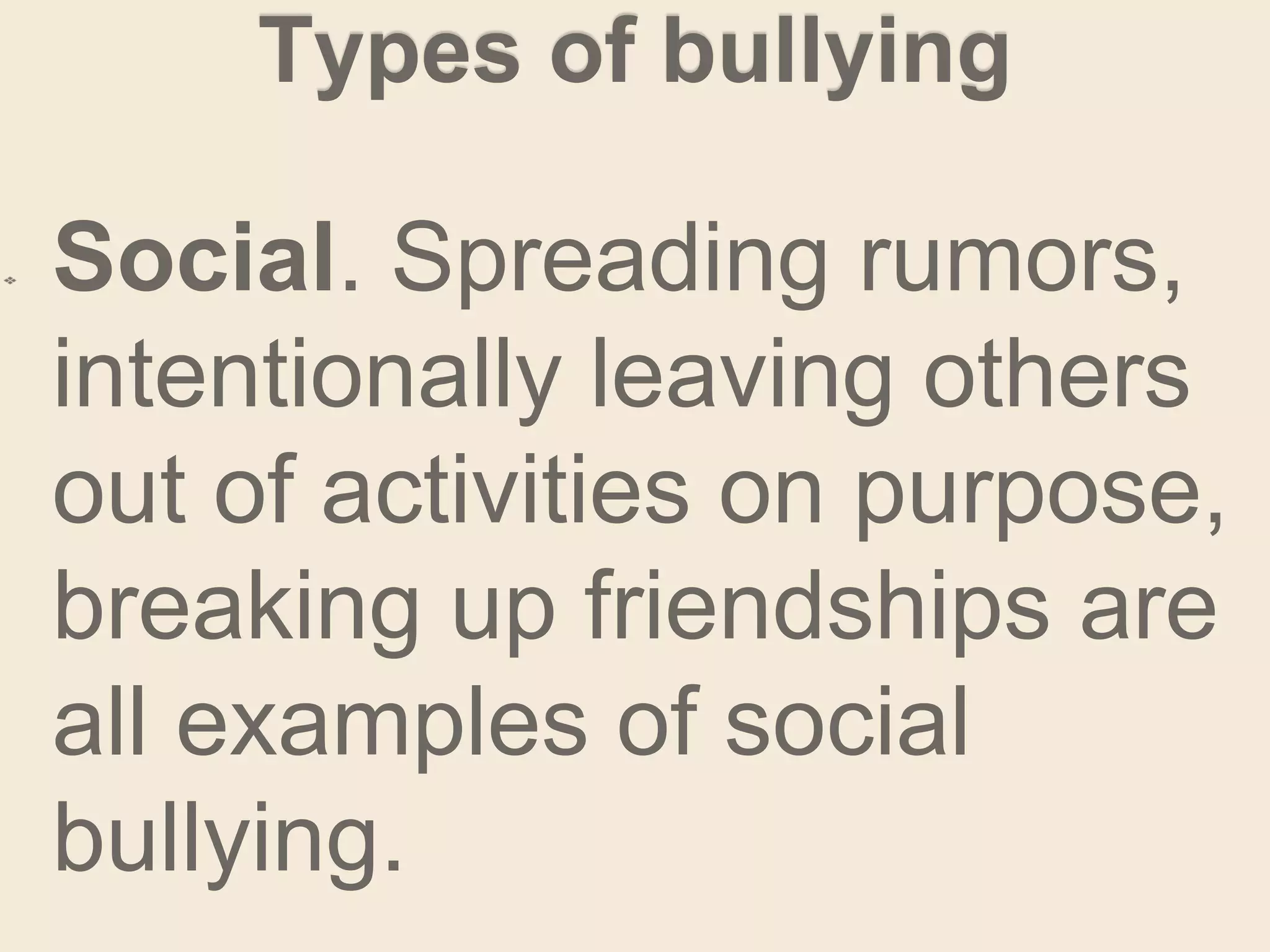 Types of bullying
Social. Spreading rumors,
intentionally leaving others
out of activities on purpose,
breaking up friendships are
all examples of social
bullying.
 